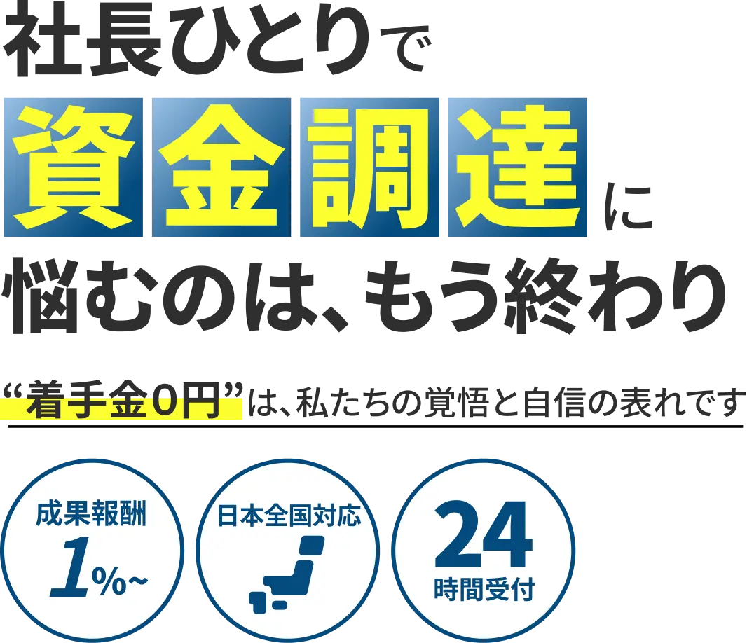 社長ひとりで資金調達に悩むのは、もう終わり 着手金0円は、私たちの覚悟と自信の表れです 成果報酬1%〜 日本全国対応 24時間受付